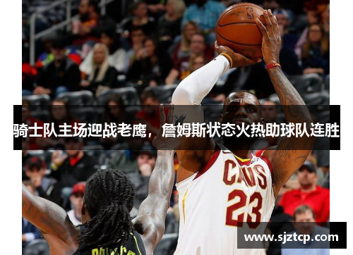 骑士队主场迎战老鹰，詹姆斯状态火热助球队连胜